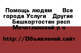 Помощь людям . - Все города Услуги » Другие   . Башкортостан респ.,Мечетлинский р-н